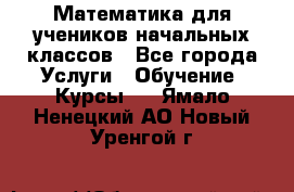 Математика для учеников начальных классов - Все города Услуги » Обучение. Курсы   . Ямало-Ненецкий АО,Новый Уренгой г.